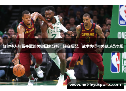 凯尔特人能否夺冠的关键因素分析:阵容搭配、战术执行与关键球员表现 凯尔特人能否夺冠的关键因素分析:阵容搭配、战术执行与关键球员表现