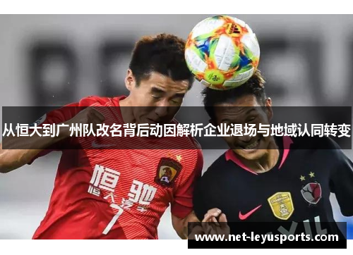 从恒大到广州队改名背后动因解析企业退场与地域认同转变 从恒大到广州队改名背后动因解析企业退场与地域认同转变