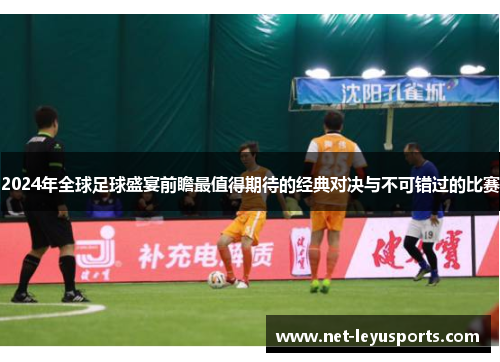 2024年全球足球盛宴前瞻最值得期待的经典对决与不可错过的比赛 2024年全球足球盛宴前瞻最值得期待的经典对决与不可错过的比赛