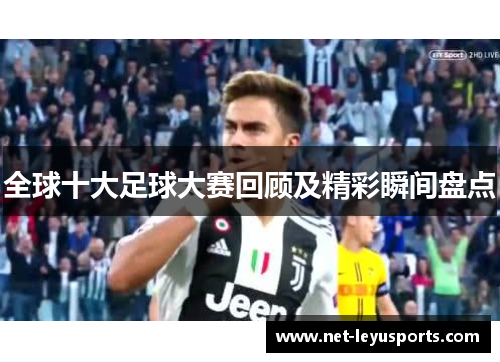 全球十大足球大赛回顾及精彩瞬间盘点 全球十大足球大赛回顾及精彩瞬间盘点