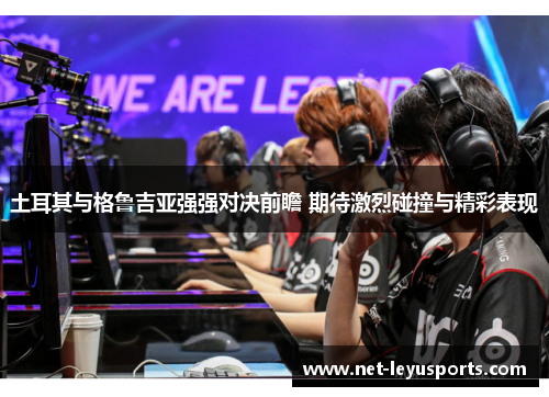 土耳其与格鲁吉亚强强对决前瞻 期待激烈碰撞与精彩表现 土耳其与格鲁吉亚强强对决前瞻 期待激烈碰撞与精彩表现