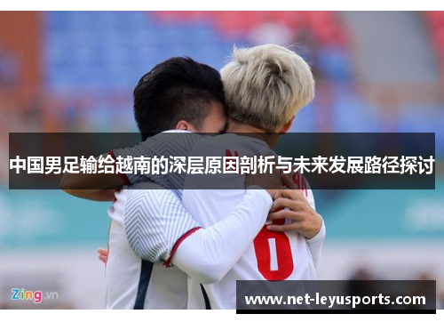 中国男足输给越南的深层原因剖析与未来发展路径探讨 中国男足输给越南的深层原因剖析与未来发展路径探讨