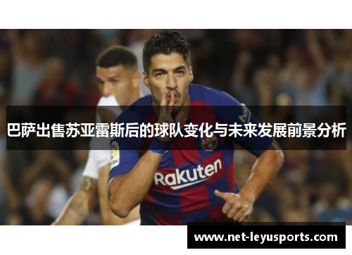 巴萨出售苏亚雷斯后的球队变化与未来发展前景分析 巴萨出售苏亚雷斯后的球队变化与未来发展前景分析