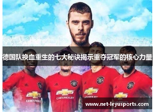 德国队换血重生的七大秘诀揭示重夺冠军的核心力量 德国队换血重生的七大秘诀揭示重夺冠军的核心力量
