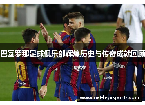 巴塞罗那足球俱乐部辉煌历史与传奇成就回顾 巴塞罗那足球俱乐部辉煌历史与传奇成就回顾