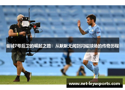 曼城7号后卫的崛起之路:从默默无闻到闪耀球场的传奇历程 曼城7号后卫的崛起之路:从默默无闻到闪耀球场的传奇历程