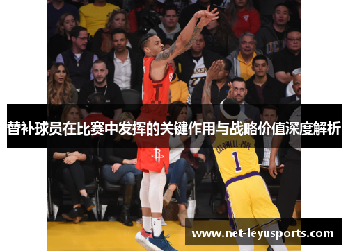 替补球员在比赛中发挥的关键作用与战略价值深度解析 替补球员在比赛中发挥的关键作用与战略价值深度解析