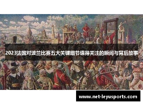2023法国对波兰比赛五大关键细节值得关注的瞬间与背后故事 2023法国对波兰比赛五大关键细节值得关注的瞬间与背后故事