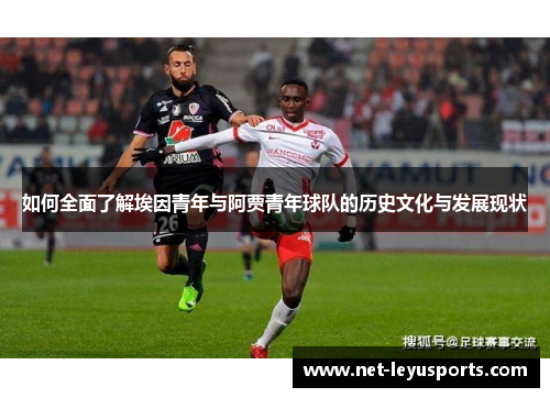 如何全面了解埃因青年与阿贾青年球队的历史文化与发展现状